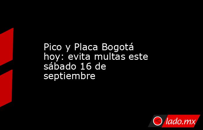 Pico y Placa Bogotá hoy: evita multas este sábado 16 de septiembre. Noticias en tiempo real