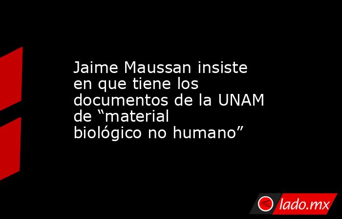 Jaime Maussan insiste en que tiene los documentos de la UNAM de “material biológico no humano”. Noticias en tiempo real