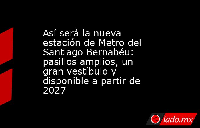 Así será la nueva estación de Metro del Santiago Bernabéu: pasillos amplios, un gran vestíbulo y disponible a partir de 2027. Noticias en tiempo real