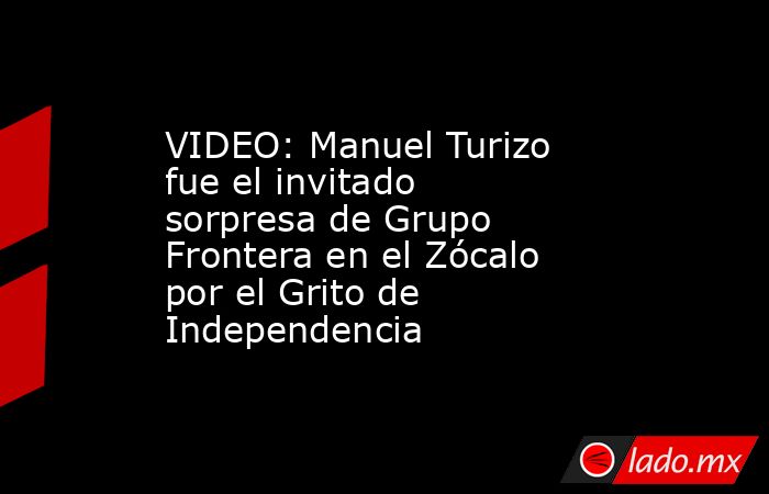 VIDEO: Manuel Turizo fue el invitado sorpresa de Grupo Frontera en el Zócalo por el Grito de Independencia. Noticias en tiempo real