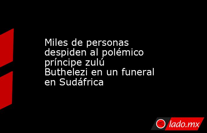 Miles de personas despiden al polémico príncipe zulú Buthelezi en un funeral en Sudáfrica. Noticias en tiempo real