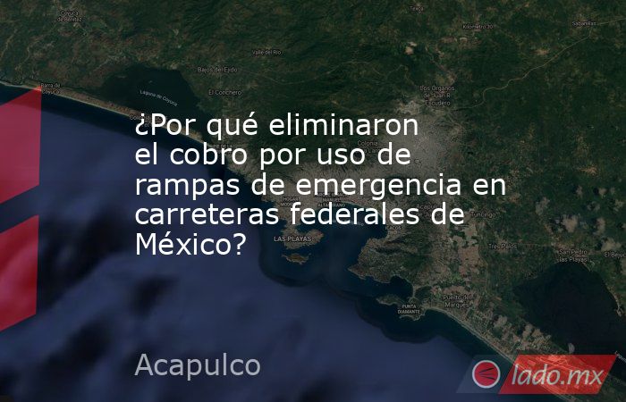 ¿Por qué eliminaron el cobro por uso de rampas de emergencia en carreteras federales de México?. Noticias en tiempo real