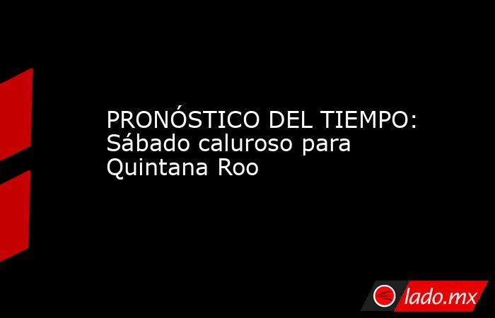 PRONÓSTICO DEL TIEMPO: Sábado caluroso para Quintana Roo. Noticias en tiempo real