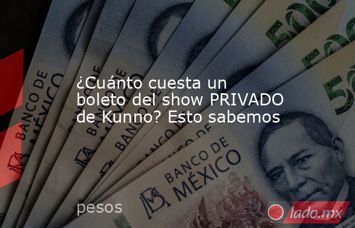¿Cuánto cuesta un boleto del show PRIVADO de Kunno? Esto sabemos. Noticias en tiempo real