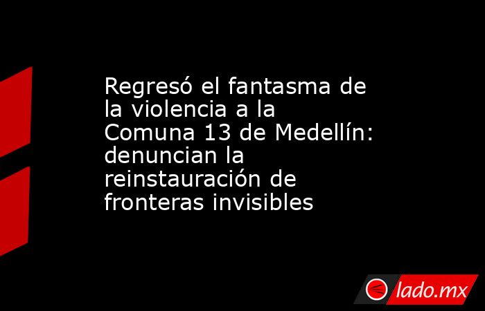 Regresó el fantasma de la violencia a la Comuna 13 de Medellín: denuncian la reinstauración de fronteras invisibles. Noticias en tiempo real