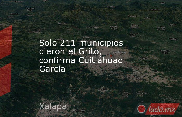 Solo 211 municipios dieron el Grito, confirma Cuitláhuac García. Noticias en tiempo real
