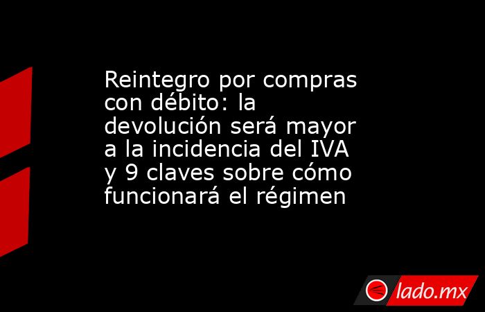 Reintegro por compras con débito: la devolución será mayor a la incidencia del IVA y 9 claves sobre cómo funcionará el régimen. Noticias en tiempo real