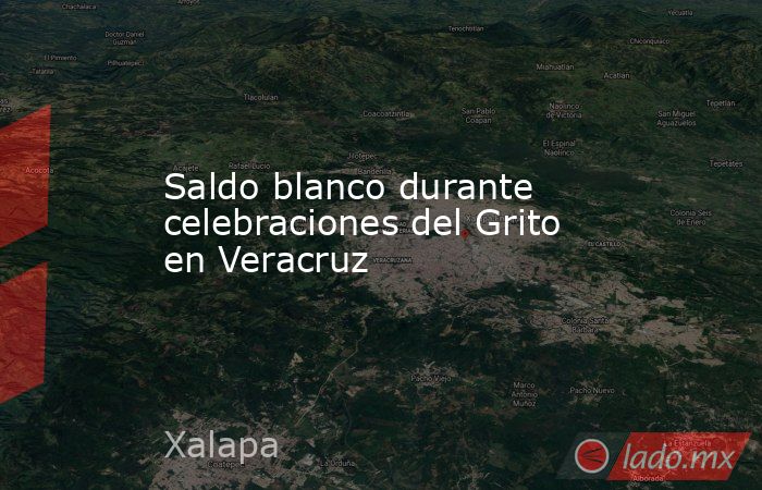 Saldo blanco durante celebraciones del Grito en Veracruz. Noticias en tiempo real
