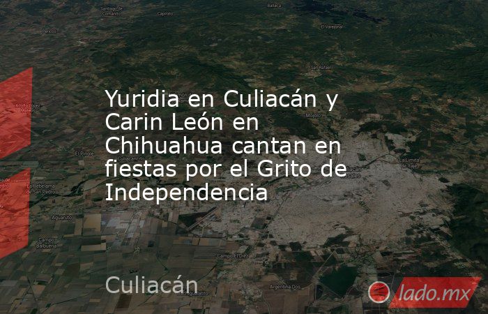Yuridia en Culiacán y Carin León en Chihuahua cantan en fiestas por el Grito de Independencia. Noticias en tiempo real