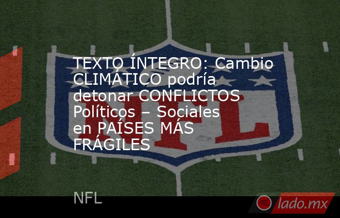 TEXTO ÍNTEGRO: Cambio CLIMÁTICO podría detonar CONFLICTOS Políticos – Sociales en PAÍSES MÁS FRÁGILES. Noticias en tiempo real