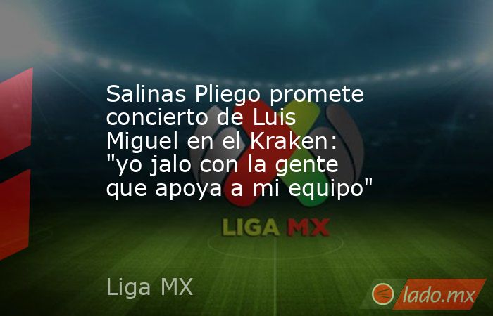 Salinas Pliego promete concierto de Luis Miguel en el Kraken: 