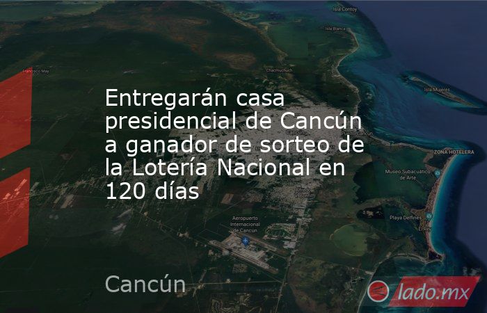 Entregarán casa presidencial de Cancún a ganador de sorteo de la Lotería Nacional en 120 días. Noticias en tiempo real
