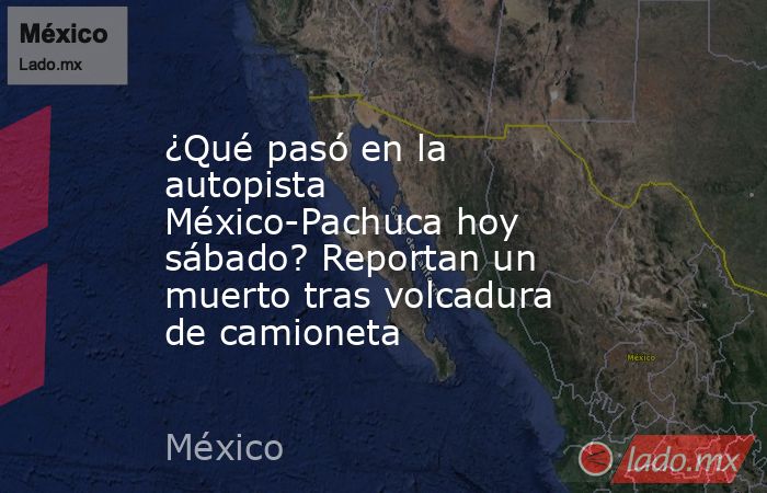 ¿Qué pasó en la autopista México-Pachuca hoy sábado? Reportan un muerto tras volcadura de camioneta. Noticias en tiempo real