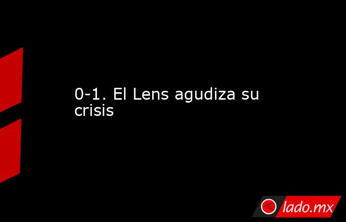 0-1. El Lens agudiza su crisis. Noticias en tiempo real