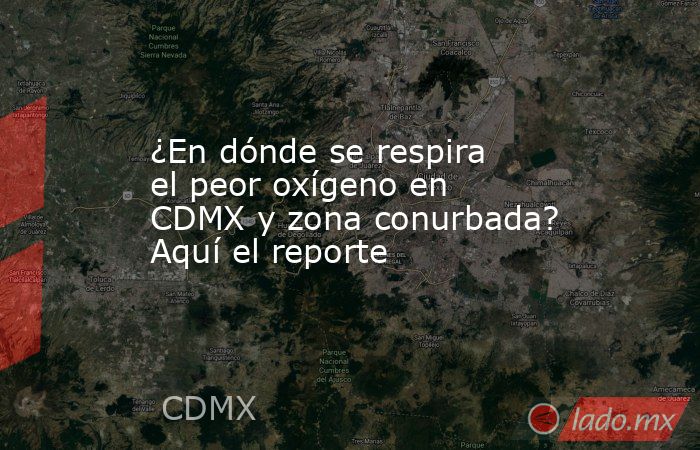 ¿En dónde se respira el peor oxígeno en CDMX y zona conurbada? Aquí el reporte. Noticias en tiempo real