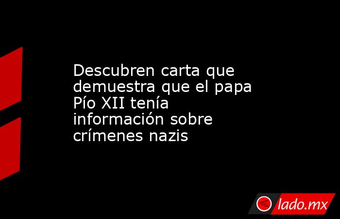 Descubren carta que demuestra que el papa Pío XII tenía información sobre crímenes nazis. Noticias en tiempo real