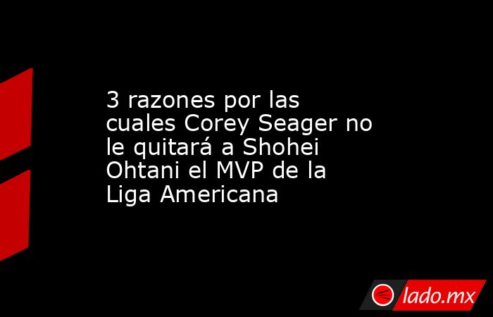 3 razones por las cuales Corey Seager no le quitará a Shohei Ohtani el MVP de la Liga Americana. Noticias en tiempo real