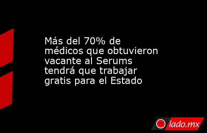 Más del 70% de médicos que obtuvieron vacante al Serums tendrá que trabajar gratis para el Estado. Noticias en tiempo real