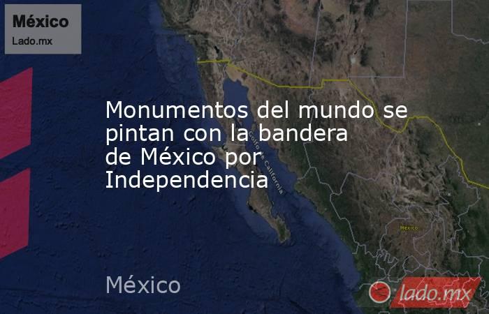 Monumentos del mundo se pintan con la bandera de México por Independencia. Noticias en tiempo real