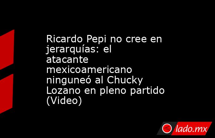 Ricardo Pepi no cree en jerarquías: el atacante mexicoamericano ninguneó al Chucky Lozano en pleno partido (Video). Noticias en tiempo real