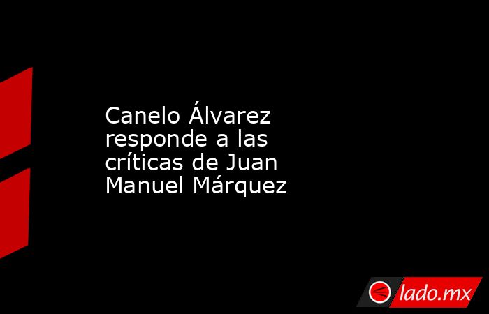Canelo Álvarez responde a las críticas de Juan Manuel Márquez. Noticias en tiempo real