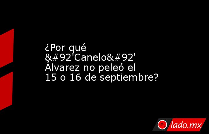 ¿Por qué \'Canelo\' Álvarez no peleó el 15 o 16 de septiembre?. Noticias en tiempo real