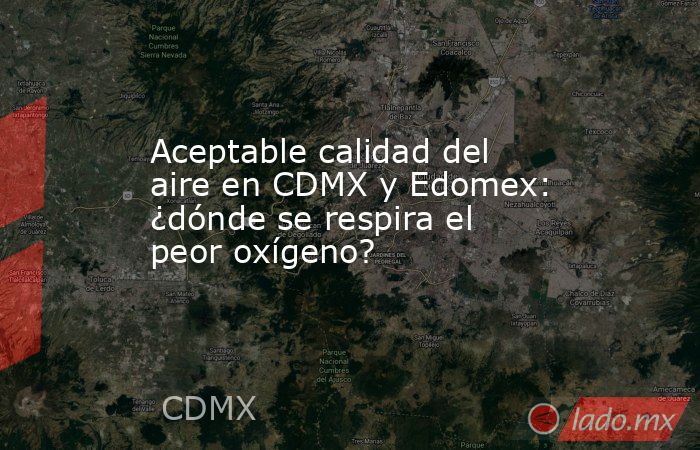 Aceptable calidad del aire en CDMX y Edomex: ¿dónde se respira el peor oxígeno?. Noticias en tiempo real