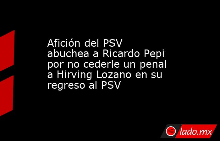 Afición del PSV abuchea a Ricardo Pepi por no cederle un penal a Hirving Lozano en su regreso al PSV. Noticias en tiempo real