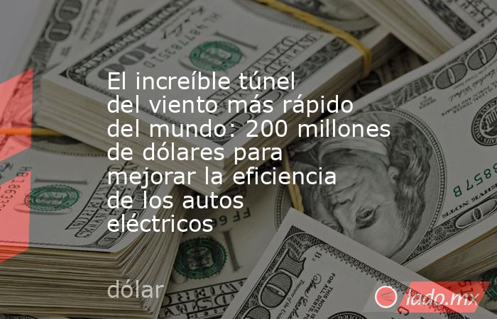 El increíble túnel del viento más rápido del mundo: 200 millones de dólares para mejorar la eficiencia de los autos eléctricos. Noticias en tiempo real