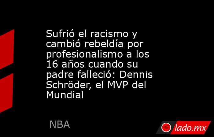 Sufrió el racismo y cambió rebeldía por profesionalismo a los 16 años cuando su padre falleció: Dennis Schröder, el MVP del Mundial. Noticias en tiempo real