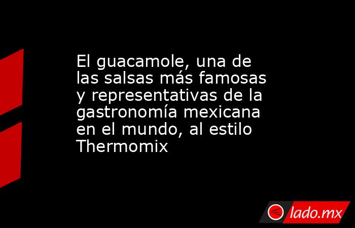 El guacamole, una de las salsas más famosas y representativas de la gastronomía mexicana en el mundo, al estilo Thermomix. Noticias en tiempo real
