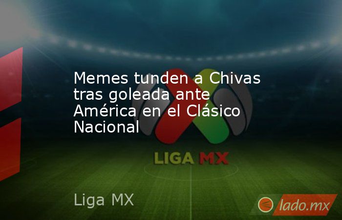 Memes tunden a Chivas tras goleada ante América en el Clásico Nacional. Noticias en tiempo real