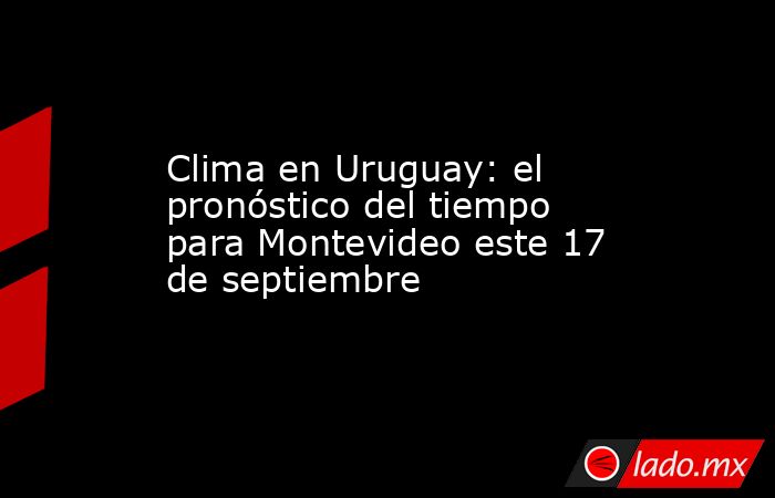 Clima en Uruguay: el pronóstico del tiempo para Montevideo este 17 de septiembre. Noticias en tiempo real