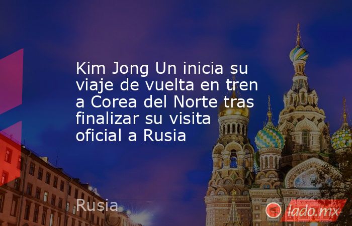 Kim Jong Un inicia su viaje de vuelta en tren a Corea del Norte tras finalizar su visita oficial a Rusia. Noticias en tiempo real
