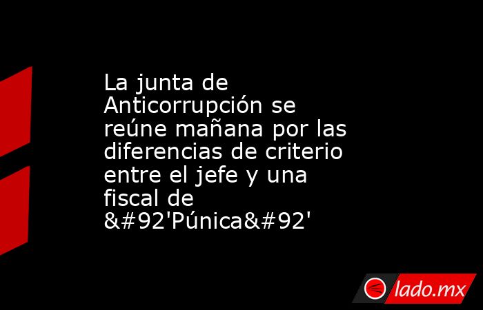 La junta de Anticorrupción se reúne mañana por las diferencias de criterio entre el jefe y una fiscal de \'Púnica\'. Noticias en tiempo real