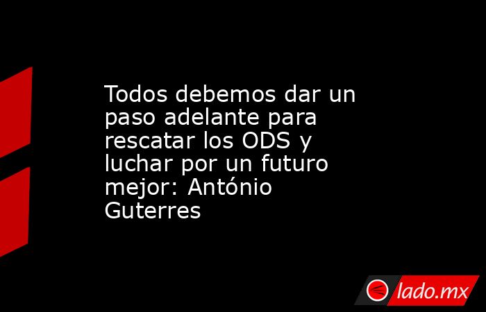 Todos debemos dar un paso adelante para rescatar los ODS y luchar por un futuro mejor: António Guterres. Noticias en tiempo real