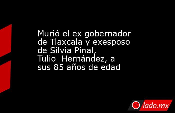 Murió el ex gobernador de Tlaxcala y exesposo de Silvia Pinal, Tulio  Hernández, a sus 85 años de edad. Noticias en tiempo real