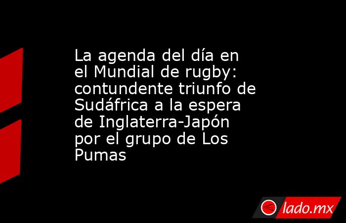 La agenda del día en el Mundial de rugby: contundente triunfo de Sudáfrica a la espera de Inglaterra-Japón por el grupo de Los Pumas. Noticias en tiempo real