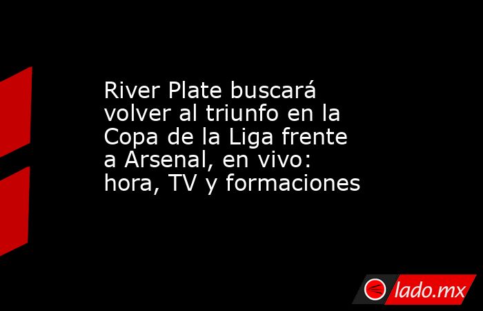River Plate buscará volver al triunfo en la Copa de la Liga frente a Arsenal, en vivo: hora, TV y formaciones. Noticias en tiempo real