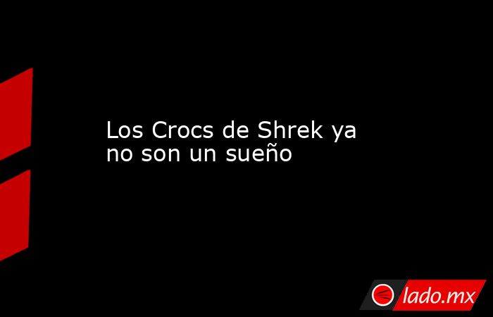 Los Crocs de Shrek ya no son un sueño. Noticias en tiempo real