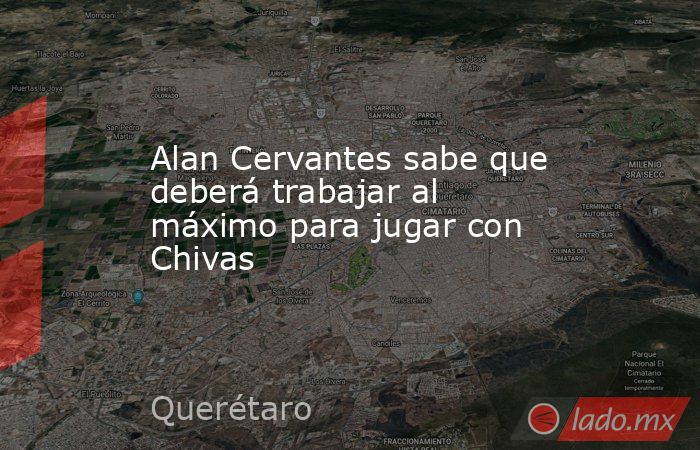 Alan Cervantes sabe que deberá trabajar al máximo para jugar con Chivas. Noticias en tiempo real