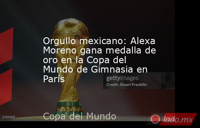 Orgullo mexicano: Alexa Moreno gana medalla de oro en la Copa del Mundo de Gimnasia en París. Noticias en tiempo real