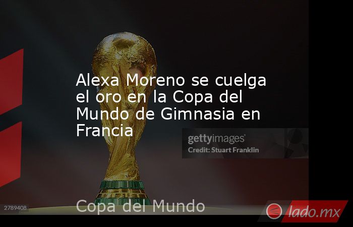 Alexa Moreno se cuelga el oro en la Copa del Mundo de Gimnasia en Francia. Noticias en tiempo real