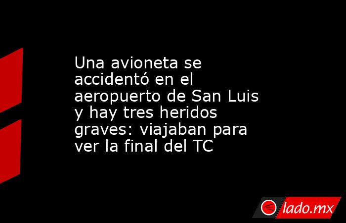 Una avioneta se accidentó en el aeropuerto de San Luis y hay tres heridos graves: viajaban para ver la final del TC. Noticias en tiempo real