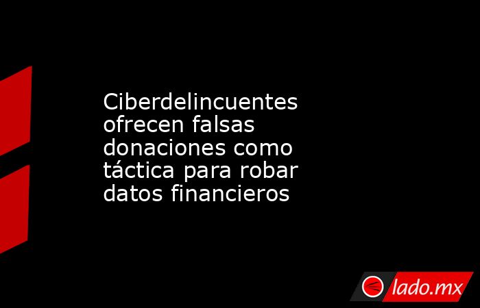 Ciberdelincuentes ofrecen falsas donaciones como táctica para robar datos financieros. Noticias en tiempo real