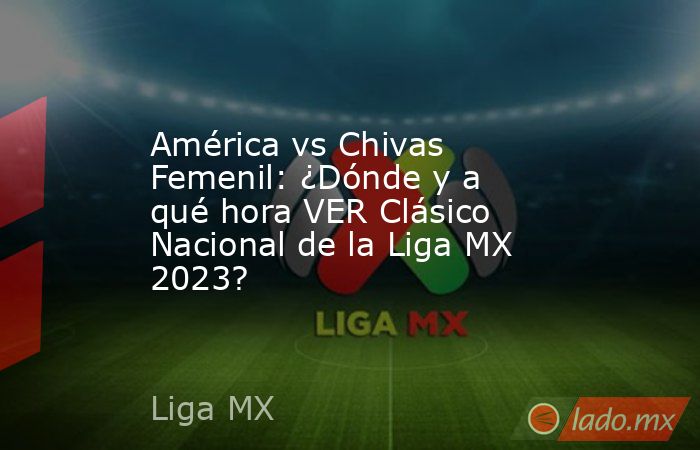 América vs Chivas Femenil: ¿Dónde y a qué hora VER Clásico Nacional de la Liga MX 2023?. Noticias en tiempo real