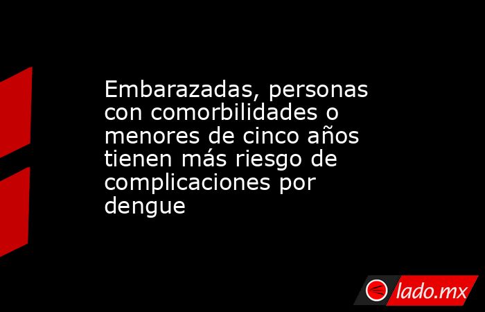 Embarazadas, personas con comorbilidades o menores de cinco años tienen más riesgo de complicaciones por dengue. Noticias en tiempo real