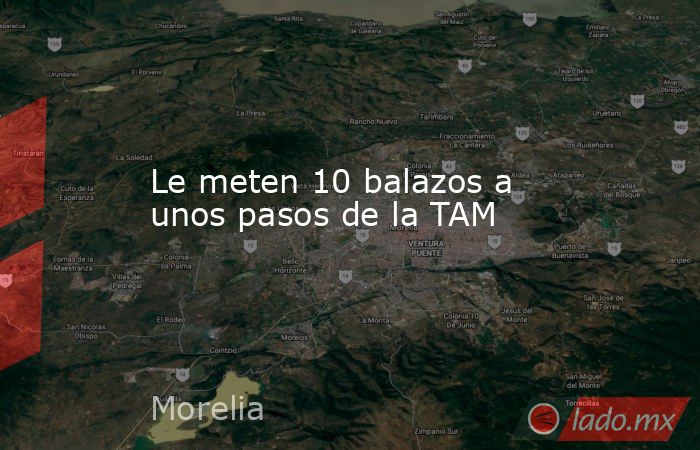 Le meten 10 balazos a unos pasos de la TAM. Noticias en tiempo real