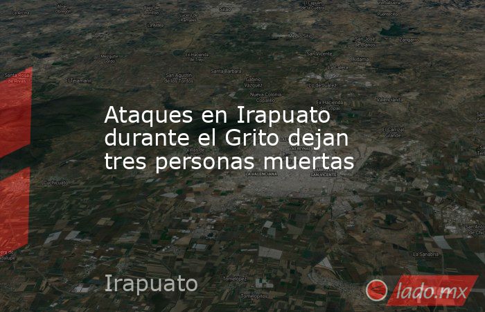 Ataques en Irapuato durante el Grito dejan tres personas muertas. Noticias en tiempo real