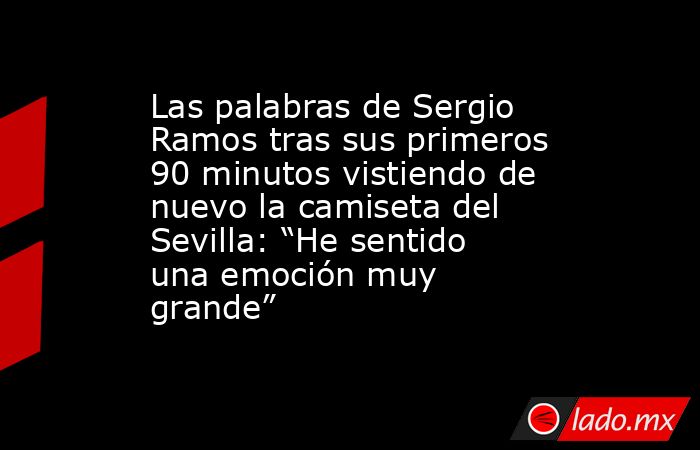 Las palabras de Sergio Ramos tras sus primeros 90 minutos vistiendo de nuevo la camiseta del Sevilla: “He sentido una emoción muy grande”. Noticias en tiempo real